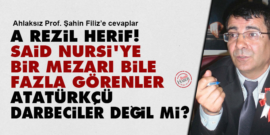 A rezil herif, Said Nursi'ye bir mezarı bile fazla görenler Atatürkçü darbeciler değil miydi?