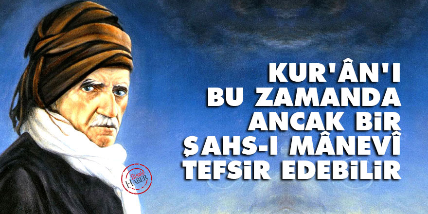 Bediüzzaman: Kur’ân’ı bu zamanda ancak bir şahs-ı mânevî tefsir edebilir