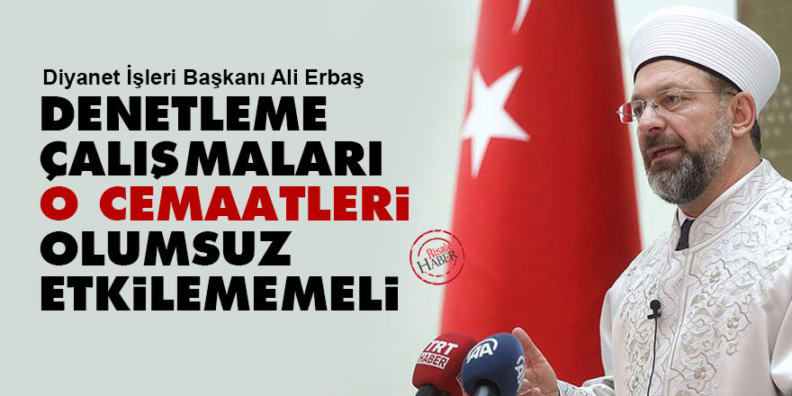 Diyanet İşleri Başkanı Ali Erbaş: Denetleme çalışmaları o cemaatleri olumsuz etkilememeli