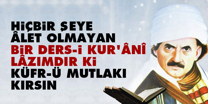 Bediüzzaman: Hiçbir şeye âlet olmayan bir ders-i Kur’ânî lâzımdır ki, küfr-ü mutlakı kırsın