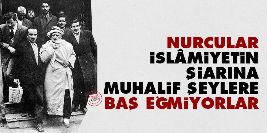 Bediüzzaman: Nurcular İslâmiyetin şiarına muhalif şeylere baş eğmiyorlar