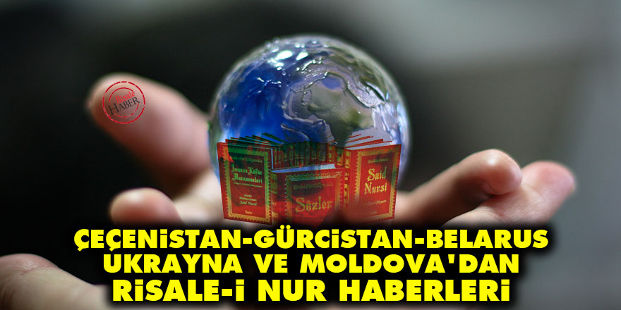 Çeçenistan, Gürcistan, Belarus, Ukrayna ve Moldova'dan Risale-i Nur haberleri