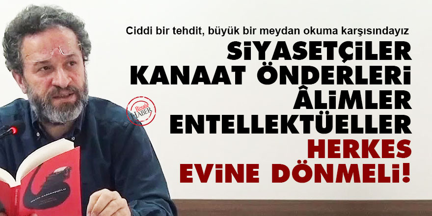 Siyasetçiler, kanaat önderleri, âlimler, entellektüeller... Herkes evine dönmeli!