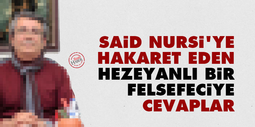 Said Nursi’ye hakaret eden hezeyanlı bir felsefeciye cevaplar