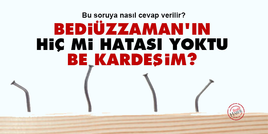 Bediüzzaman'ın hiç mi hatası yoktu be kardeşim?
