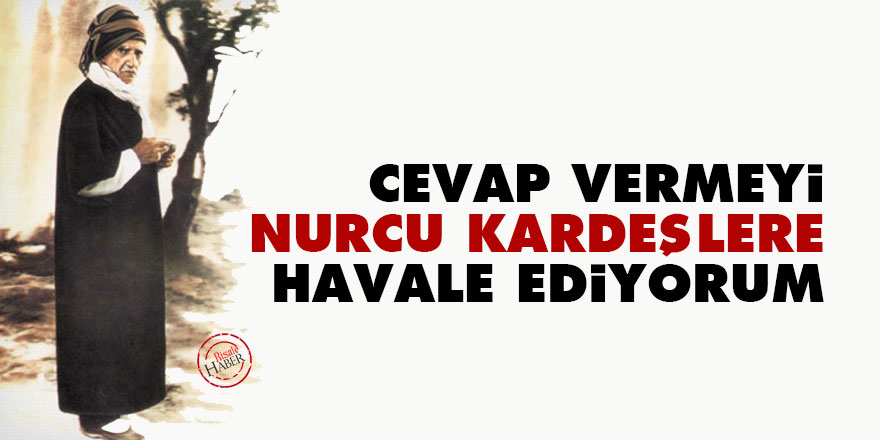 Bediüzzaman: Cevap vermeyi Nurcu kardeşlere havale ediyorum
