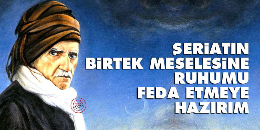 Bediüzzaman: Şeriatın birtek meselesine ruhumu feda etmeye hazırım