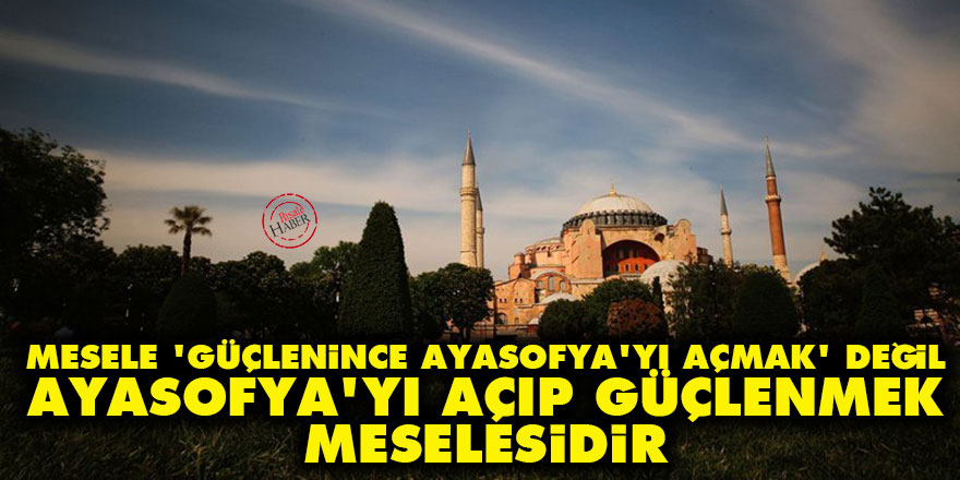 Mesele 'güçlenince Ayasofya’yı açmak' değil, 'Ayasofya’yı açıp güçlenmek' meselesidir