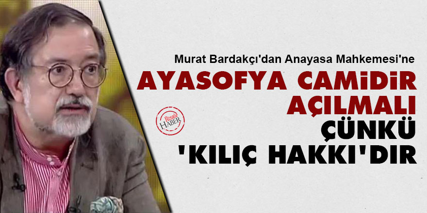 Bardakçı'dan Anayasa Mahkemesi'ne: Ayasofya camidir, açılmalı çünkü 'kılıç hakkı'dır