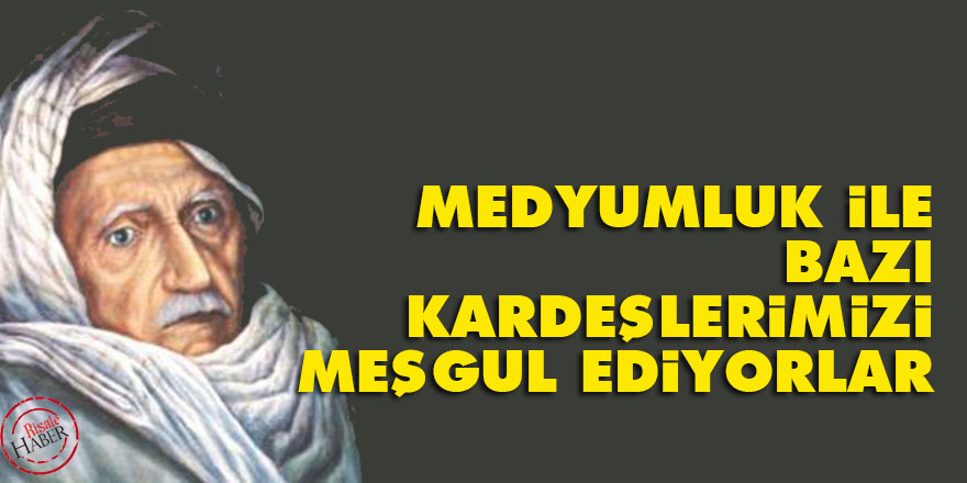 Bediüzzaman: Medyumluk ile bazı kardeşlerimizi meşgul ediyorlar