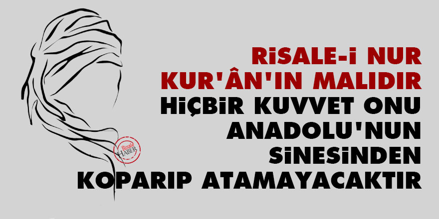 Bediüzzaman: Risale-i Kur’ân’ın malıdır, hiçbir kuvvet onu Anadolu’nun sinesinden koparıp atamayacaktır
