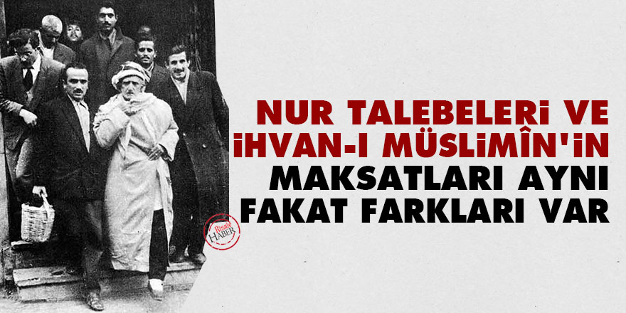 Nur talebeleri ve İhvan-ı Müslimîn'in maksatları aynı fakat beş altı cihetle farkları var