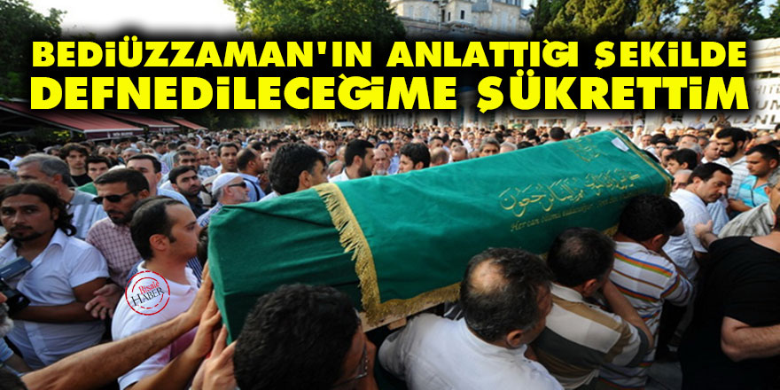 Bediüzzaman'ın anlattığı şekilde defnedileceğime şükrettim