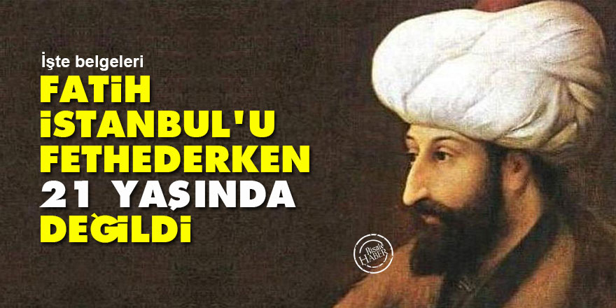Fatih Sultan Mehmet İstanbul'u fethederken 21 yaşında değildi
