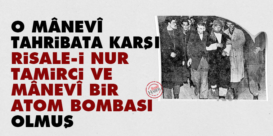 O mânevî tahribata karşı Risale-i Nur tamirci ve mânevî bir atom bombası olmuş