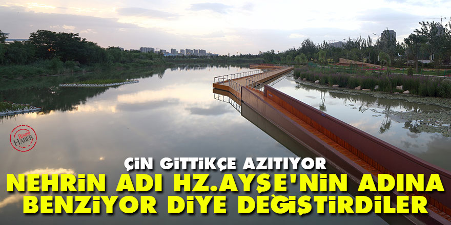 Çin gittikçe azıtıyor: Nehrin adı Hz. Ayşe'nin adına benziyor diye değiştirdiler