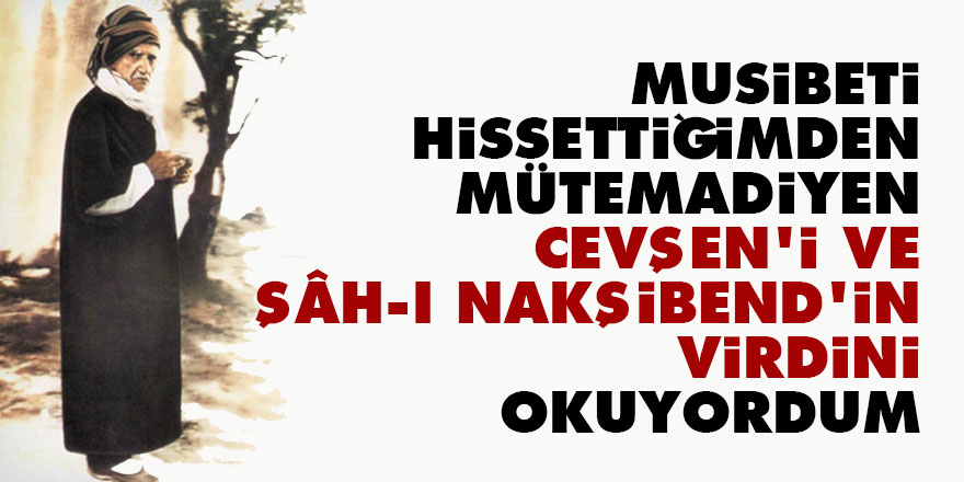Bediüzzaman: Musibeti hissettiğimden, mütemadiyen Cevşen’i ve Şâh-ı Nakşibend’in virdini okuyordum