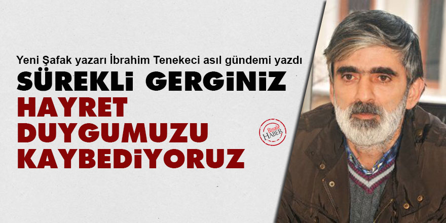 Sürekli gerginiz, hayret duygumuzu kaybediyoruz