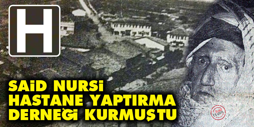 Said Nursi hastane yaptırma derneği kurmuştu