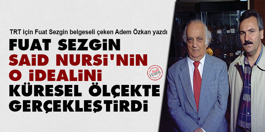 Fuat Sezgin, Said Nursi’nin o idealini küresel ölçekte gerçekleştirdi