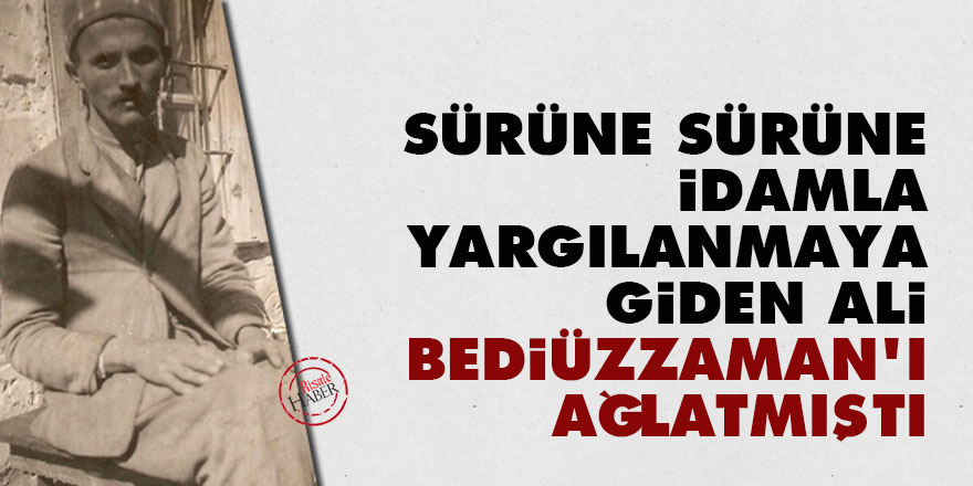 Sürüne sürüne idamla yargılanmaya giden Ali, Bediüzzaman’ı ağlatmıştı