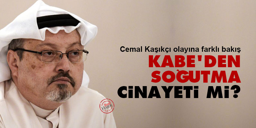 Cemal Kaşıkçı olayına farklı bakış: Kabe'den soğutma cinayeti mi?