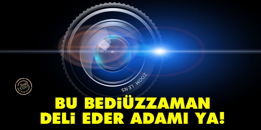 Bu Bediüzzaman deli eder adamı ya!