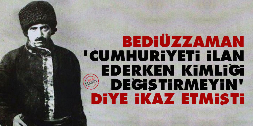 Bediüzzaman, 'Cumhuriyeti ilan ederken kimliği değiştirmeyin' diye ikaz etmişti