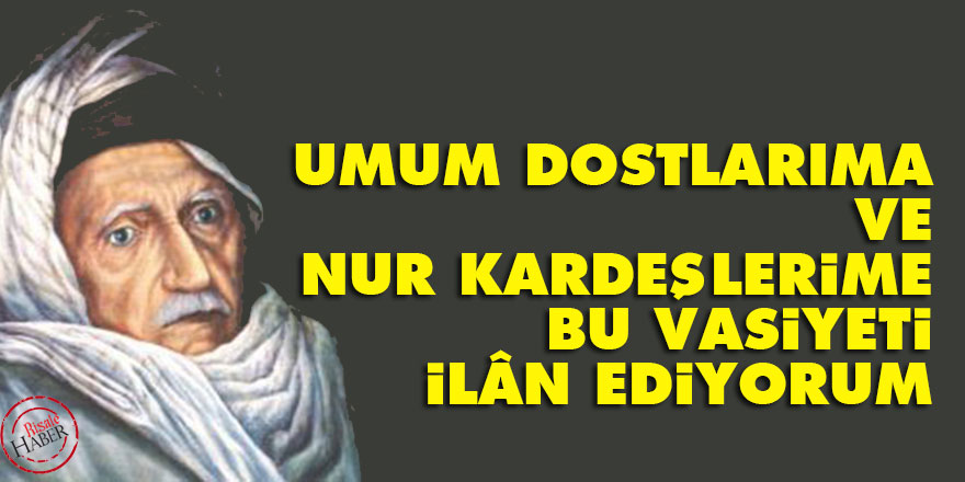 Bediüzzaman: Umum dostlarıma ve Nur kardeşlerime bu vasiyeti ilân ediyorum