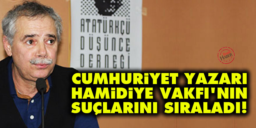 Cumhuriyet yazarı, Hamidiye Vakfı’nın suçlarını sıraladı!