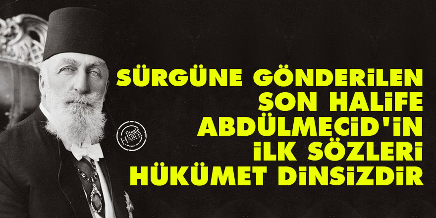 Sürgüne gönderilen Son Halife Abdülmecid'in ilk sözleri: Hükümet dinsizdir