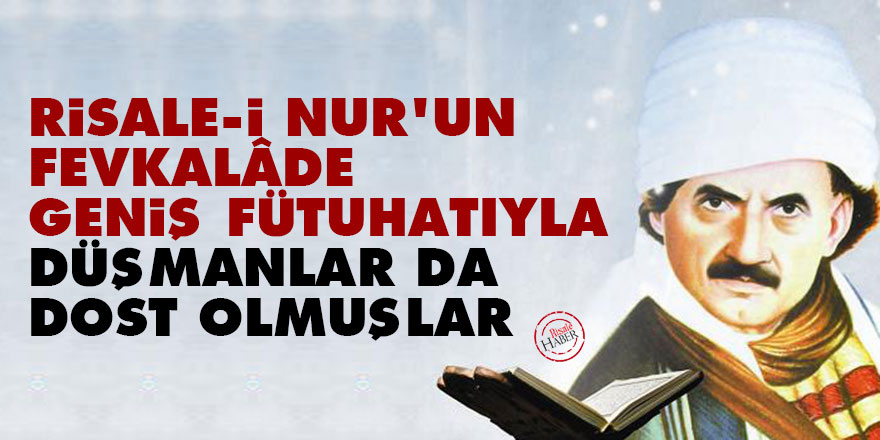 Bediüzzaman: Risale-i Nur’un fevkalâde geniş fütuhatıyla düşmanlar da dost olmuşlar