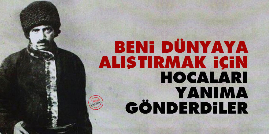 Bediüzzaman: Beni dünyaya alıştırmak için hocaları yanıma gönderdiler