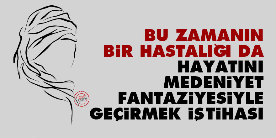 Bediüzzaman: Bu zamanın bir hastalığı da hayatını medeniyet fantaziyesiyle geçirmek iştihası