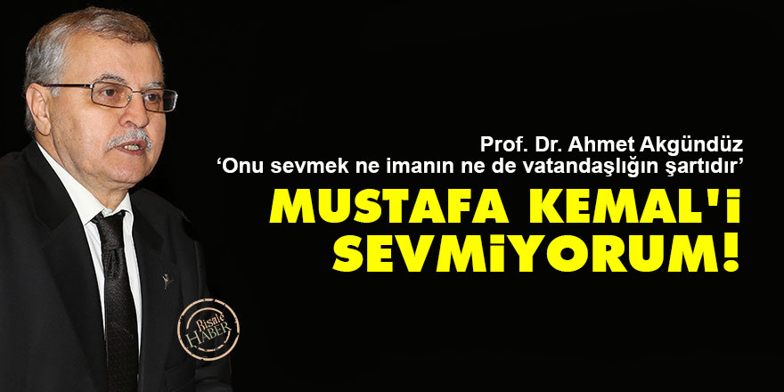Ahmet Akgündüz: Mustafa Kemal'i sevmiyorum!