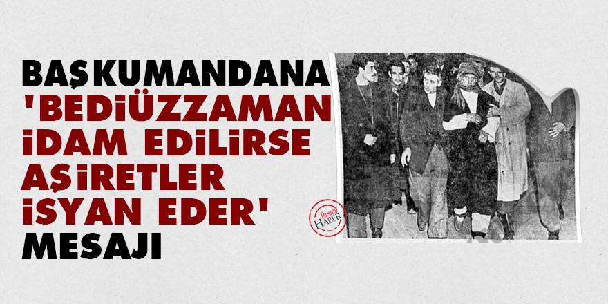 Başkumandana 'Bediüzzaman idam edilirse aşiretler isyan eder' mesajı