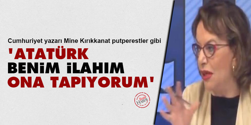 Mine Kırıkkanat putperestler gibi: 'Atatürk benim ilahım, ona tapıyorum'