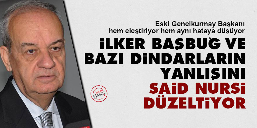 İlker Başbuğ ve bazı dindarların yanlışını Said Nursi düzeltiyor