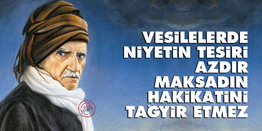 Bediüzzaman: Vesilelerde niyetin tesiri azdır, maksadın hakikatini tağyir etmez