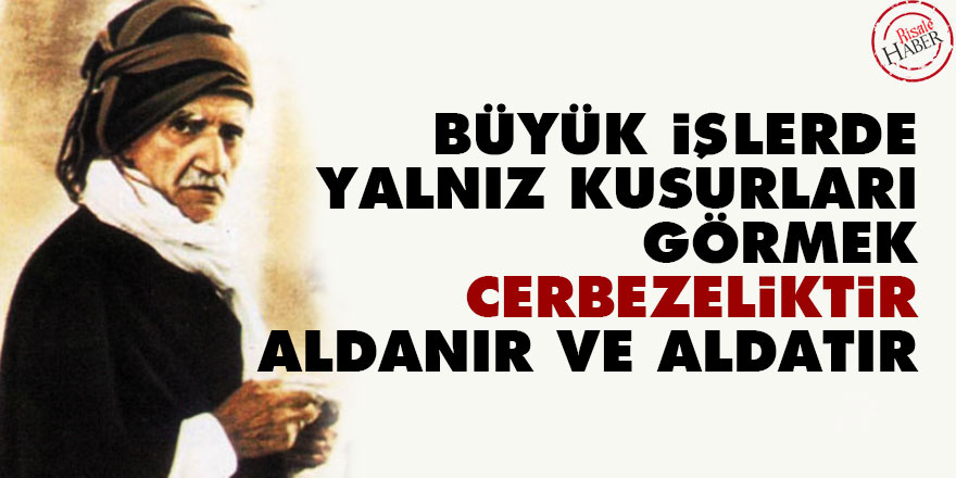 Bediüzzaman: Büyük işlerde yalnız kusurları görmek cerbezeliktir, aldanır ve aldatır