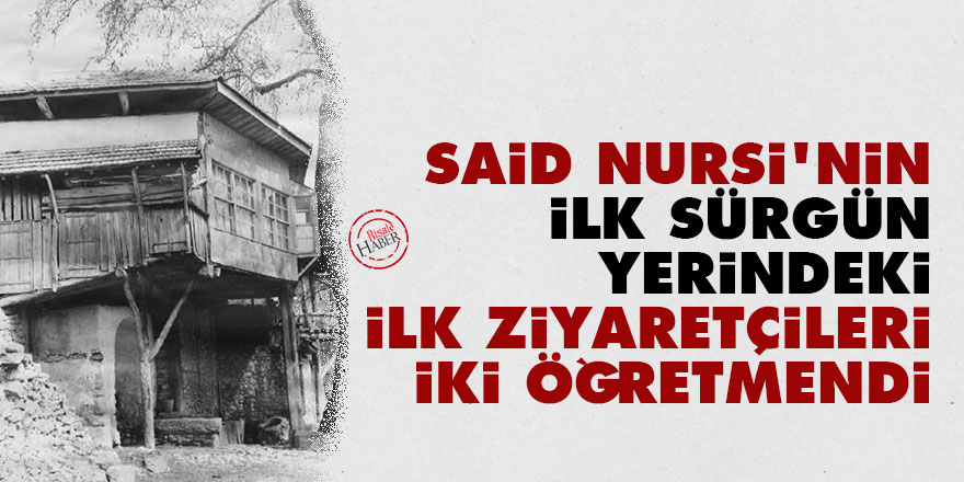 Said Nursi’nin ilk sürgün yerindeki ilk ziyaretçileri iki öğretmendi