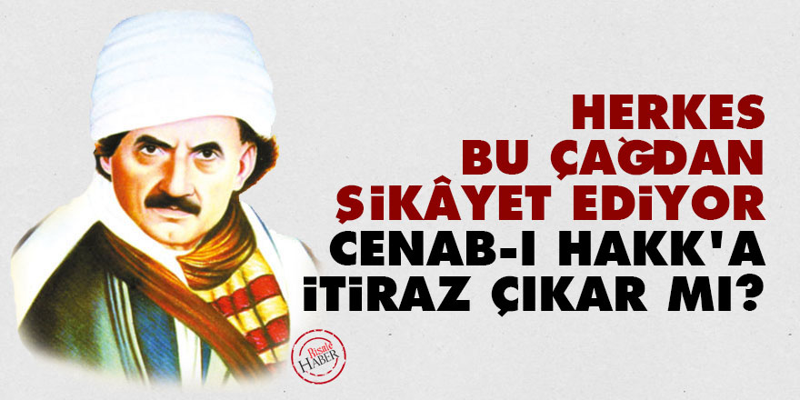 Bediüzzaman: Herkes, bu çağdan şikâyet ediyor, Cenab-ı Hakk'a itiraz çıkar mı?