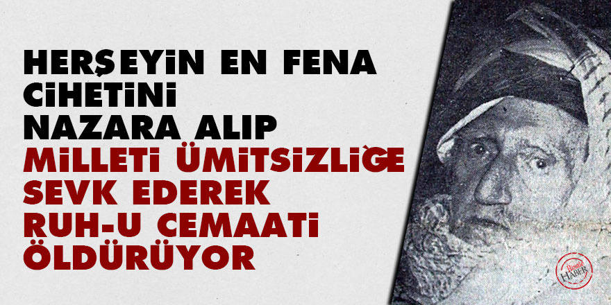 Bediüzzaman: Herşeyin en fena cihetini nazara alıp milleti ümitsizliğe sevk ederek, ruh-u cemaati öldürüyor