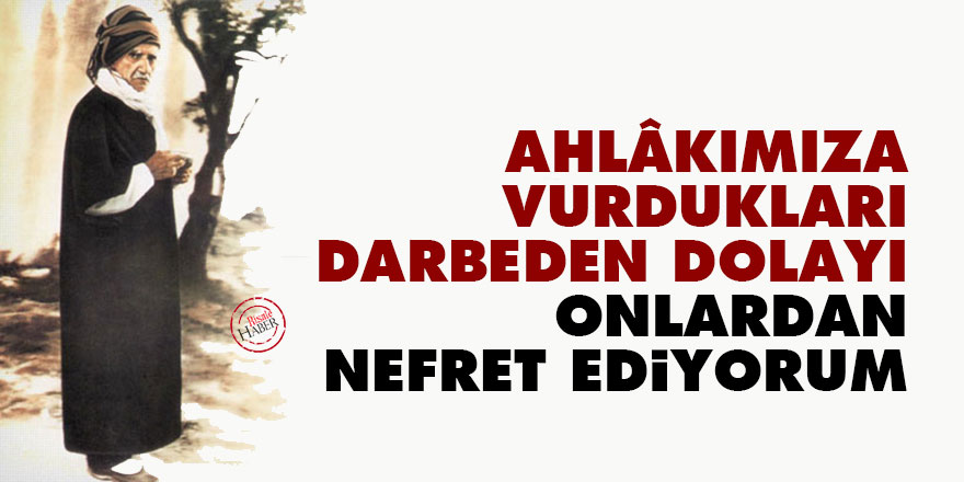 Bediüzzaman: Ahlâkımıza vurdukları darbeden dolayı onlardan nefret ediyorum