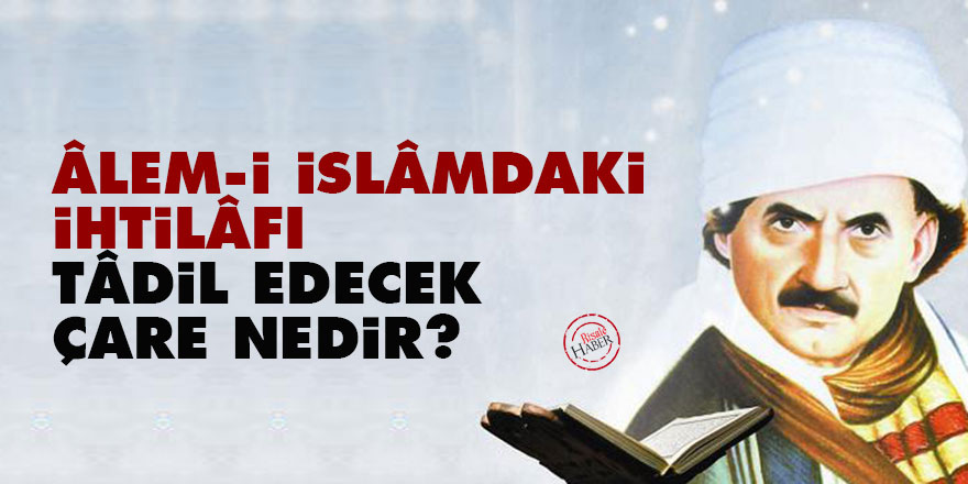 Bediüzzaman: Âlem-i İslâmdaki ihtilâfı tâdil edecek çare nedir?