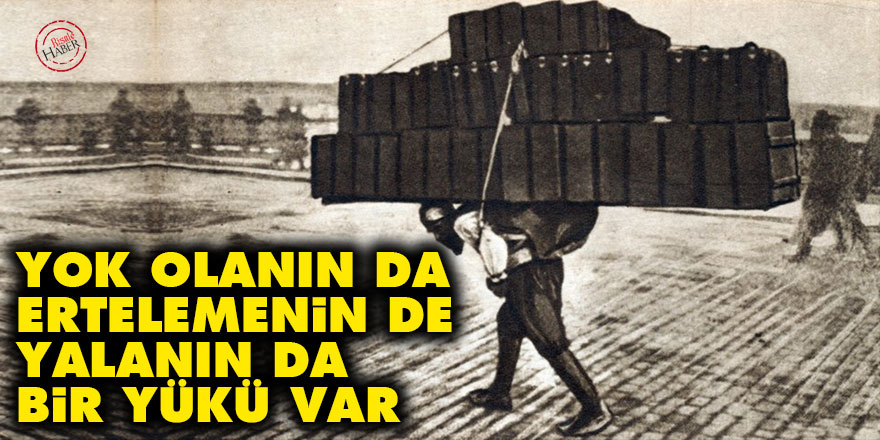 Yok olanın da ertelemenin de yalanın da bir yükü var