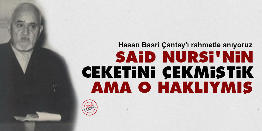 Hasan Basri Çantay: Said Nursi'nin ceketini çekmiştik ama o haklıymış
