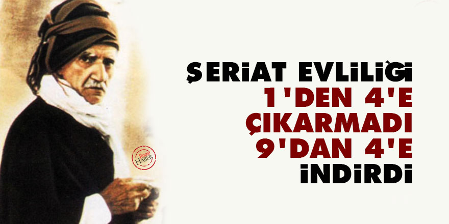 Şeriat evliliği birden dörde çıkarmadı, dokuzdan dörde indirdi