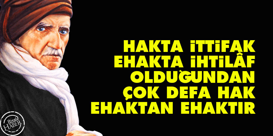 Bediüzzaman: Hakta ittifak, ehakta ihtilâf olduğundan, çok defa hak, ehaktan ehaktır