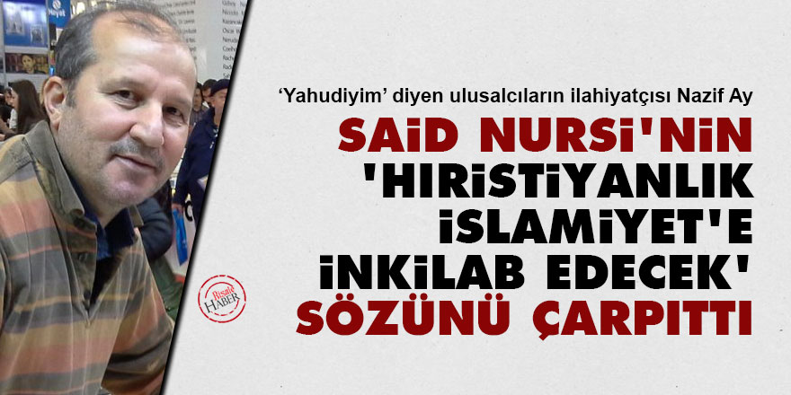Yahudiyim diyen Nazif Ay, Said Nursi'nin 'Hıristiyanlık İslamiyet'e inkilab edecek' sözünü çarpıttı